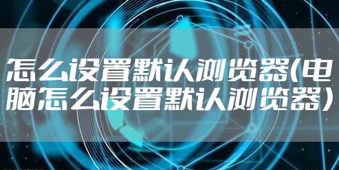 怎么设置默认浏览器（电脑怎么设置默认浏览器）