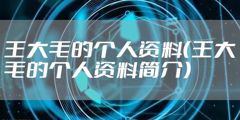 王大毛的个人资料（王大毛的个人资料简介）