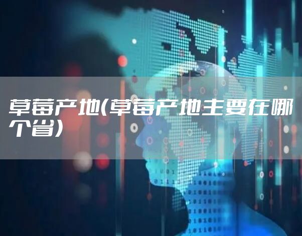 草莓产地(草莓产地主要在哪个省)