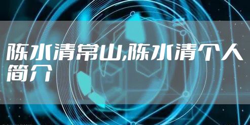 陈水清常山,陈水清个人简介