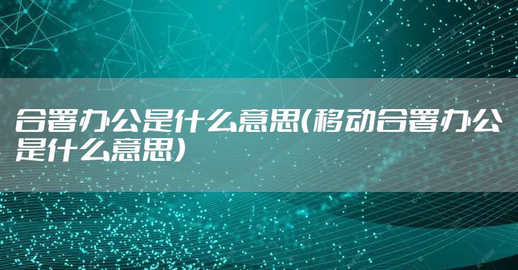 合署办公是什么意思（移动合署办公是什么意思）