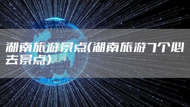 湖南旅游景点(湖南旅游7个必去景点)