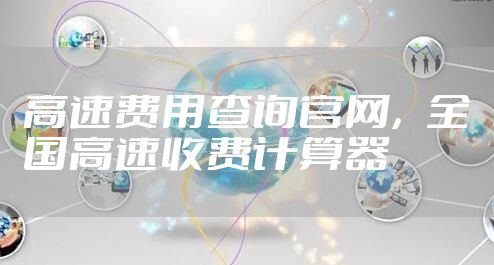 高速费用查询官网，全国高速收费计算器