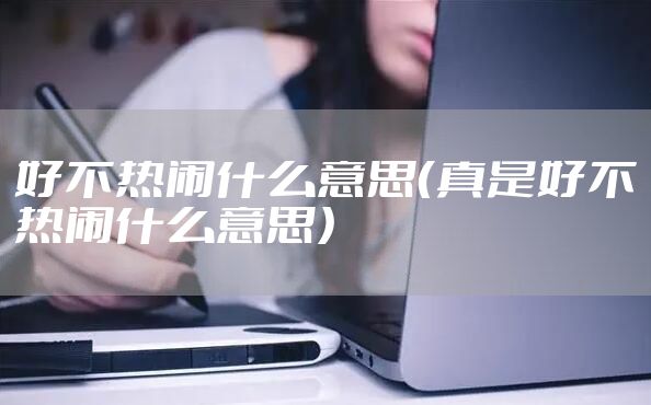 好不热闹什么意思（真是好不热闹什么意思）