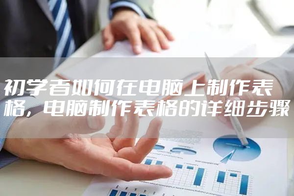初学者如何在电脑上制作表格，电脑制作表格的详细步骤