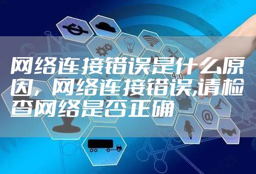 网络连接错误是什么原因，网络连接错误,请检查网络是否正确
