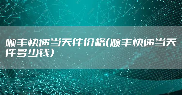 顺丰快递当天件价格（顺丰快递当天件多少钱）