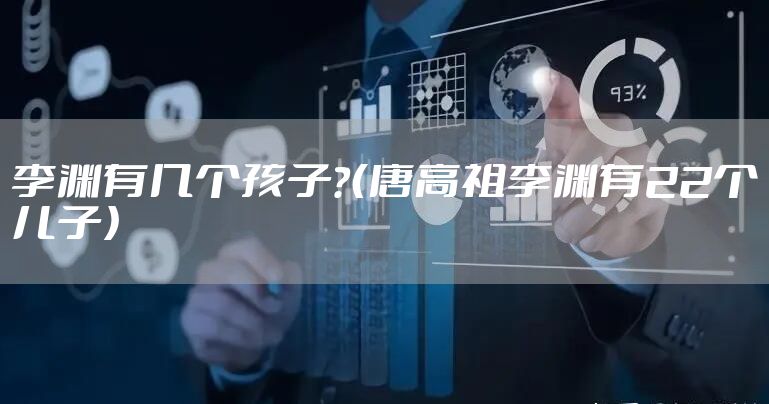 李渊有几个孩子？（唐高祖李渊有22个儿子）