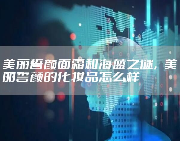 美丽誓颜面霜和海蓝之谜，美丽誓颜的化妆品怎么样