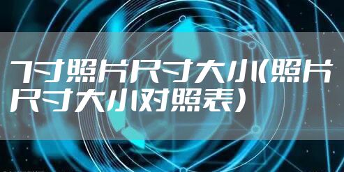 7寸照片尺寸大小(照片尺寸大小对照表)