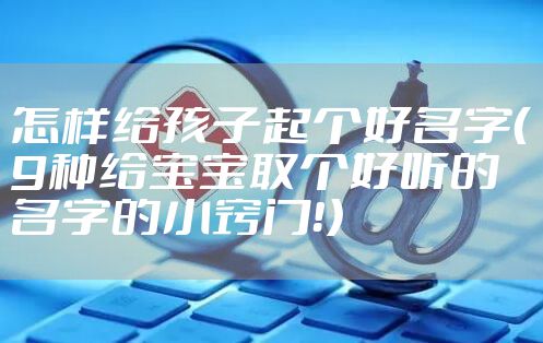 怎样给孩子起个好名字（9种给宝宝取个好听的名字的小窍门！）