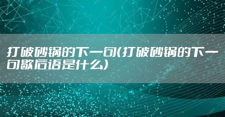 打破砂锅的下一句（打破砂锅的下一句歇后语是什么）