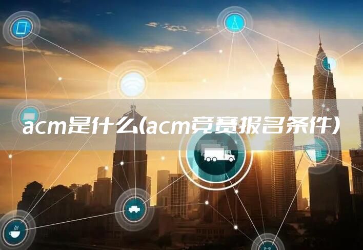 acm是什么(acm竞赛报名条件)