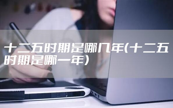 十二五时期是哪几年（十二五时期是哪一年）