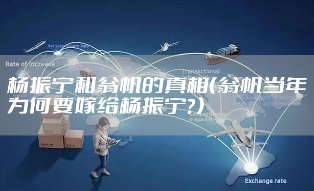 杨振宁和翁帆的真相（翁帆当年为何要嫁给杨振宁？）