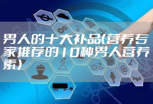 男人的十大补品(营养专家推荐的10种男人营养素)