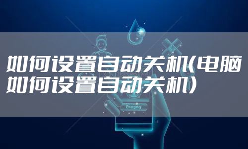 如何设置自动关机（电脑如何设置自动关机）