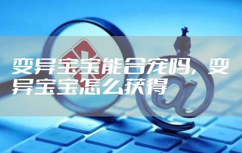 变异宝宝能合宠吗，变异宝宝怎么获得