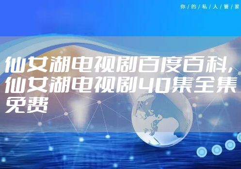 仙女湖电视剧百度百科，仙女湖电视剧40集全集免费