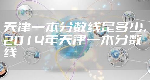 天津一本分数线是多少，2014年天津一本分数线