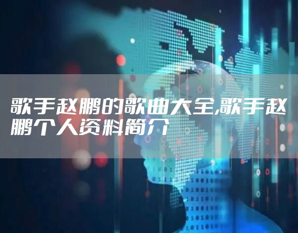 歌手赵鹏的歌曲大全,歌手赵鹏个人资料简介