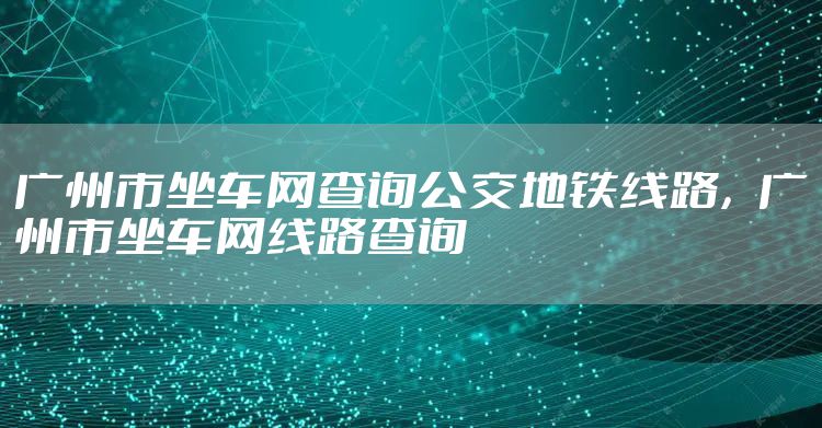 广州市坐车网查询公交地铁线路，广州市坐车网线路查询