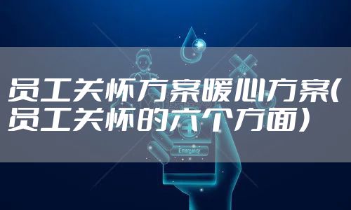 员工关怀方案暖心方案(员工关怀的六个方面)