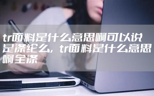 tr面料是什么意思啊可以说是涤纶么,tr面料是什么意思啊全涤