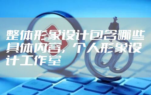 整体形象设计包含哪些具体内容，个人形象设计工作室