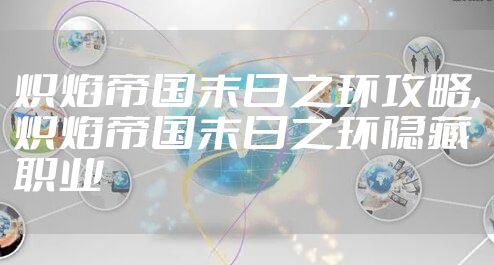 炽焰帝国末日之环攻略,炽焰帝国末日之环隐藏职业