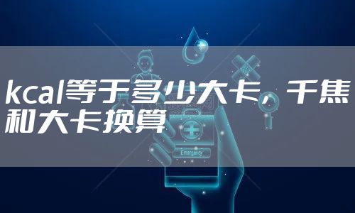 kcal等于多少大卡，千焦和大卡换算