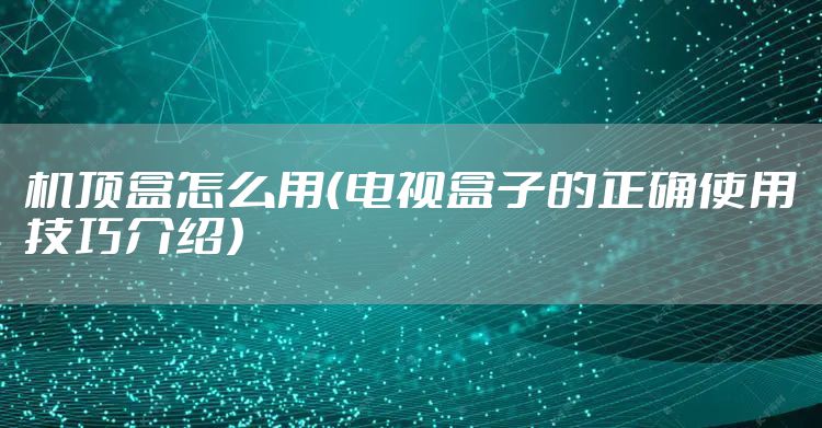 机顶盒怎么用(电视盒子的正确使用技巧介绍)