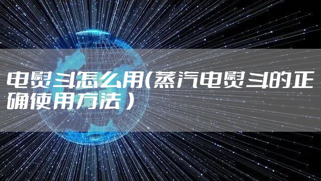 电熨斗怎么用（蒸汽电熨斗的正确使用方法 ）