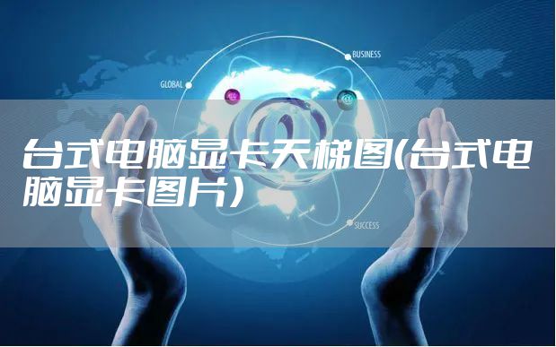 台式电脑显卡天梯图(台式电脑显卡图片)