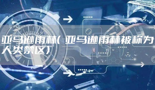 亚马逊雨林（  亚马逊雨林被称为人类禁区）