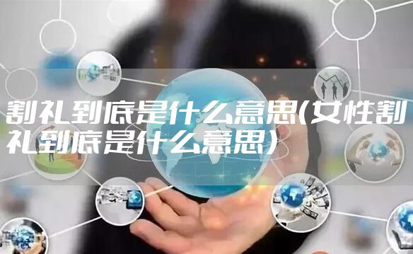 割礼到底是什么意思（女性割礼到底是什么意思）