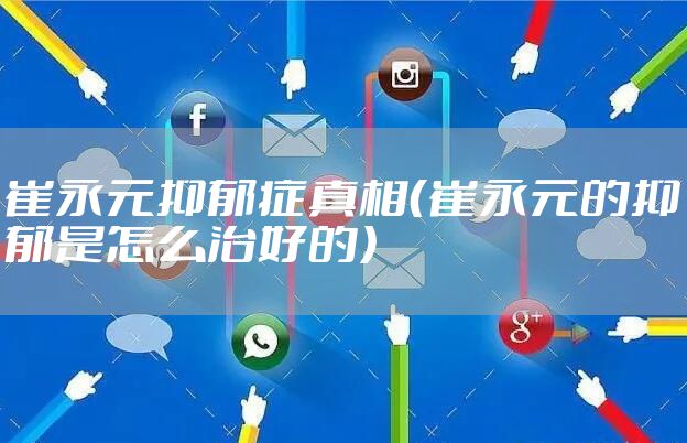 崔永元抑郁症真相(崔永元的抑郁是怎么治好的)