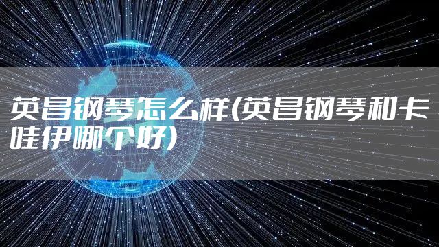 英昌钢琴怎么样(英昌钢琴和卡哇伊哪个好)