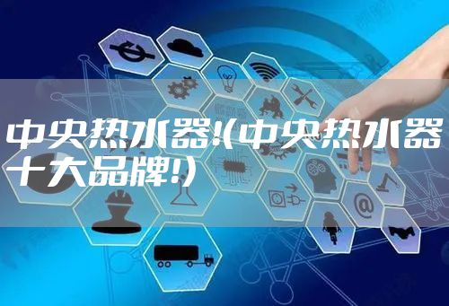 中央热水器！（中央热水器十大品牌！）