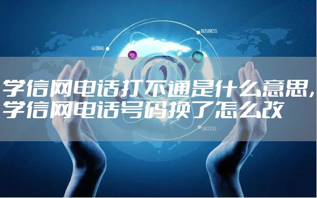 学信网电话打不通是什么意思，学信网电话号码换了怎么改