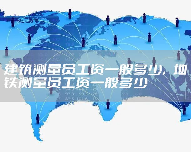 建筑测量员工资一般多少，地铁测量员工资一般多少