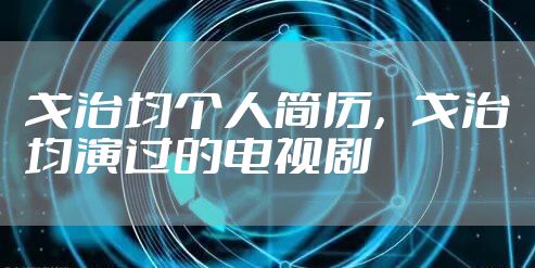 戈治均个人简历，戈治均演过的电视剧