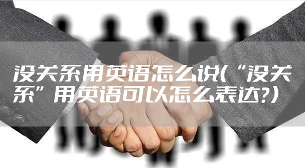 没关系用英语怎么说(“没关系”用英语可以怎么表达?)