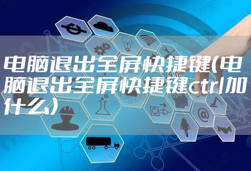 电脑退出全屏快捷键（电脑退出全屏快捷键ctrl加什么）