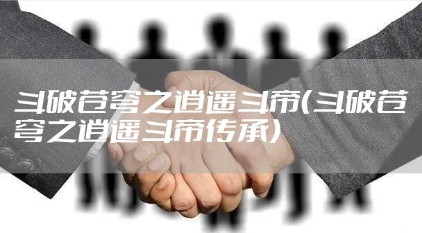 斗破苍穹之逍遥斗帝（斗破苍穹之逍遥斗帝传承）