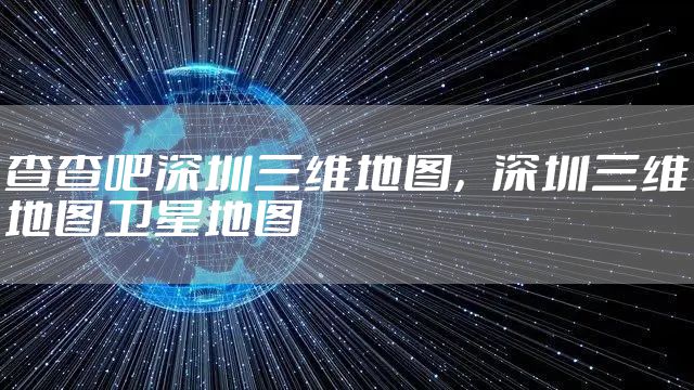 查查吧深圳三维地图，深圳三维地图卫星地图