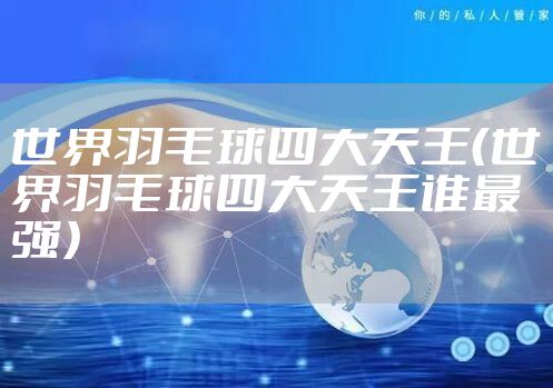 世界羽毛球四大天王(世界羽毛球四大天王谁最强)