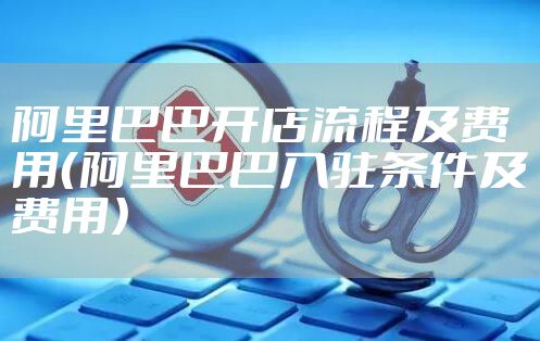 阿里巴巴开店流程及费用(阿里巴巴入驻条件及费用)