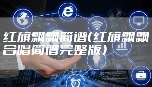 红旗飘飘简谱（红旗飘飘合唱简谱完整版）