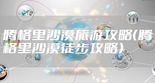 腾格里沙漠旅游攻略(腾格里沙漠徒步攻略)